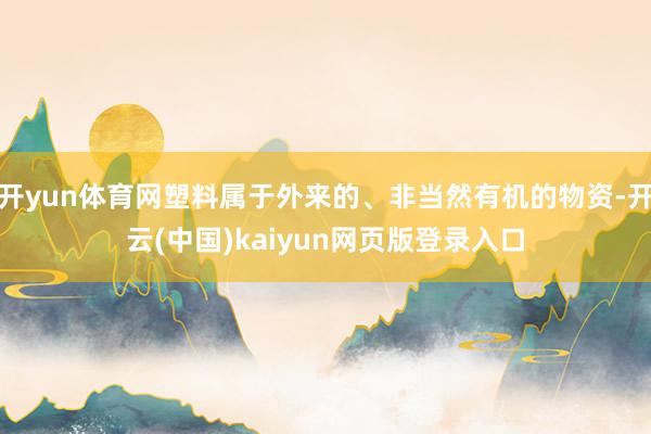 开yun体育网塑料属于外来的、非当然有机的物资-开云(中国)kaiyun网页版登录入口
