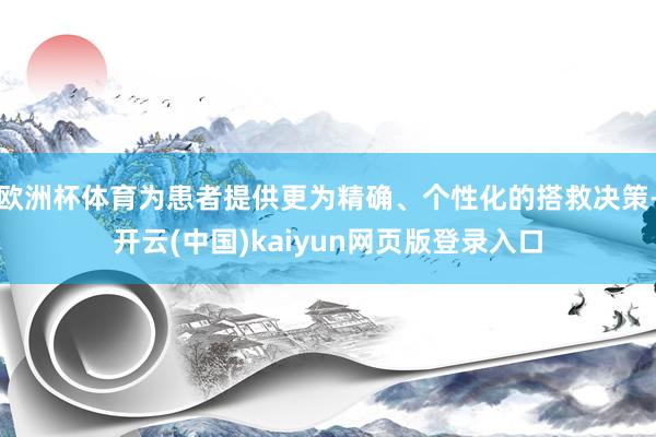 欧洲杯体育为患者提供更为精确、个性化的搭救决策-开云(中国)kaiyun网页版登录入口