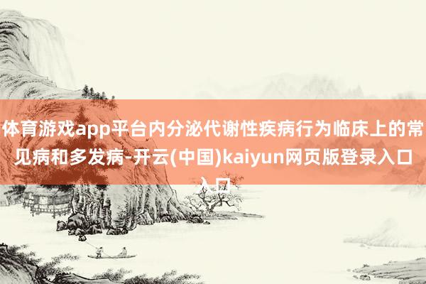 体育游戏app平台内分泌代谢性疾病行为临床上的常见病和多发病-开云(中国)kaiyun网页版登录入口