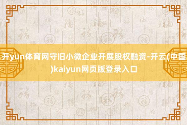 开yun体育网守旧小微企业开展股权融资-开云(中国)kaiyun网页版登录入口