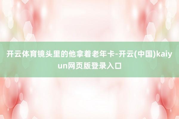 开云体育镜头里的他拿着老年卡-开云(中国)kaiyun网页版登录入口