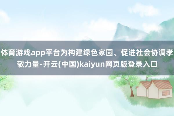 体育游戏app平台为构建绿色家园、促进社会协调孝敬力量-开云(中国)kaiyun网页版登录入口