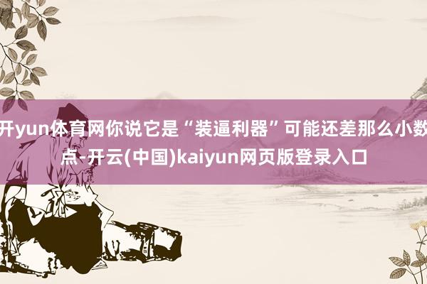 开yun体育网你说它是“装逼利器”可能还差那么小数点-开云(中国)kaiyun网页版登录入口