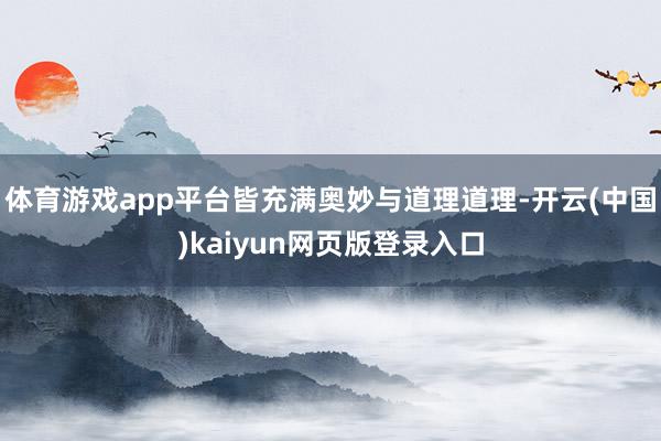体育游戏app平台皆充满奥妙与道理道理-开云(中国)kaiyun网页版登录入口