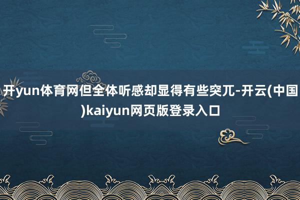 开yun体育网但全体听感却显得有些突兀-开云(中国)kaiyun网页版登录入口