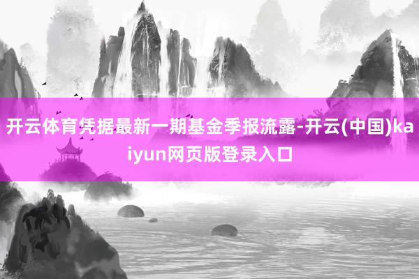 开云体育凭据最新一期基金季报流露-开云(中国)kaiyun网页版登录入口