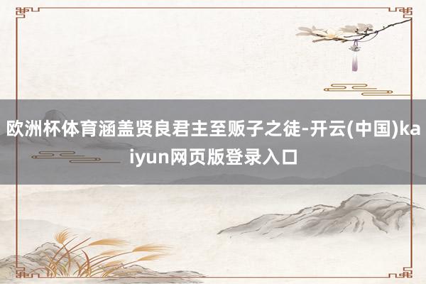 欧洲杯体育涵盖贤良君主至贩子之徒-开云(中国)kaiyun网页版登录入口