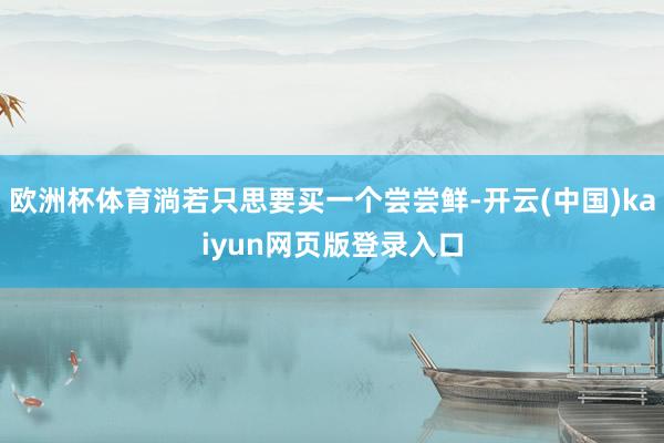 欧洲杯体育淌若只思要买一个尝尝鲜-开云(中国)kaiyun网页版登录入口