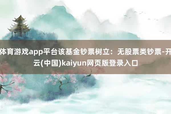 体育游戏app平台该基金钞票树立：无股票类钞票-开云(中国)kaiyun网页版登录入口