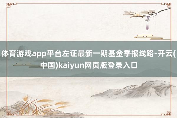 体育游戏app平台左证最新一期基金季报线路-开云(中国)kaiyun网页版登录入口