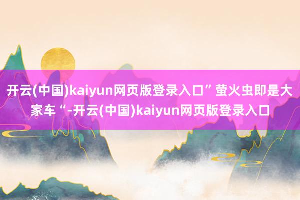 开云(中国)kaiyun网页版登录入口”萤火虫即是大家车“-开云(中国)kaiyun网页版登录入口