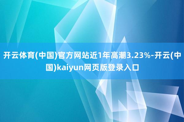 开云体育(中国)官方网站近1年高潮3.23%-开云(中国)kaiyun网页版登录入口