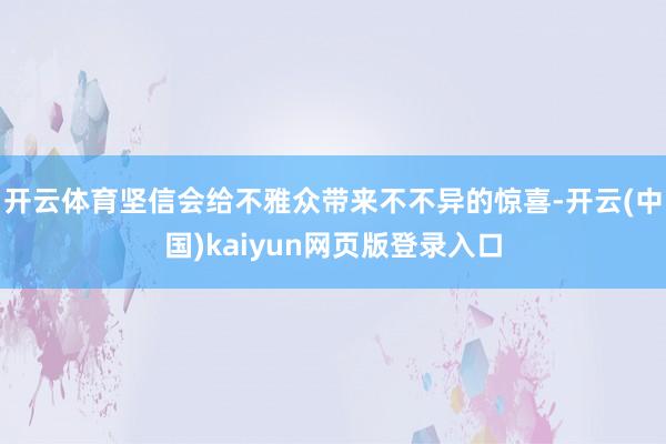 开云体育坚信会给不雅众带来不不异的惊喜-开云(中国)kaiyun网页版登录入口