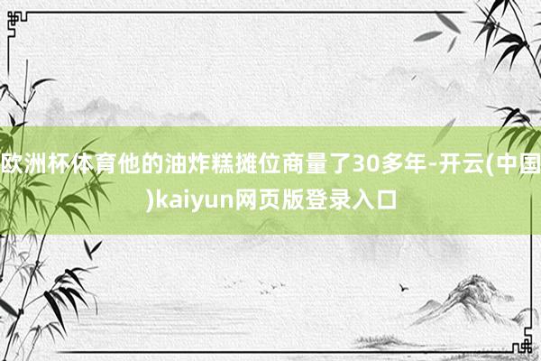 欧洲杯体育他的油炸糕摊位商量了30多年-开云(中国)kaiyun网页版登录入口