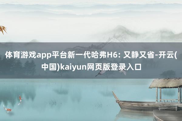 体育游戏app平台新一代哈弗H6: 又静又省-开云(中国)kaiyun网页版登录入口