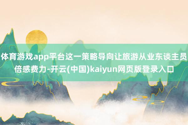 体育游戏app平台这一策略导向让旅游从业东谈主员倍感费力-开云(中国)kaiyun网页版登录入口