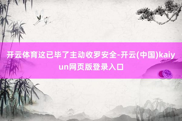 开云体育这已毕了主动收罗安全-开云(中国)kaiyun网页版登录入口