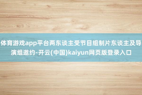 体育游戏app平台两东谈主受节目组制片东谈主及导演组邀约-开云(中国)kaiyun网页版登录入口