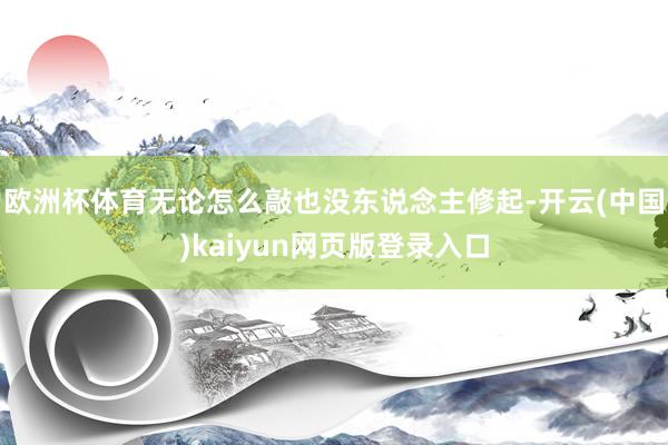 欧洲杯体育无论怎么敲也没东说念主修起-开云(中国)kaiyun网页版登录入口