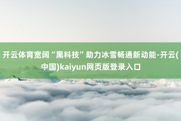 开云体育宽阔“黑科技”助力冰雪畅通新动能-开云(中国)kaiyun网页版登录入口