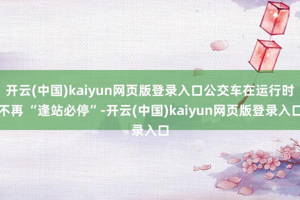 开云(中国)kaiyun网页版登录入口公交车在运行时不再 “逢站必停”-开云(中国)kaiyun网页版登录入口