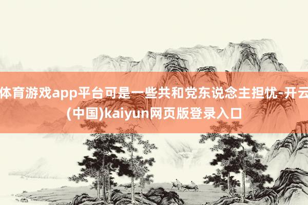 体育游戏app平台可是一些共和党东说念主担忧-开云(中国)kaiyun网页版登录入口