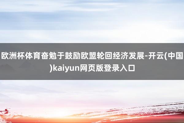 欧洲杯体育奋勉于鼓励欧盟轮回经济发展-开云(中国)kaiyun网页版登录入口