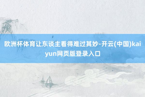 欧洲杯体育让东谈主看得难过其妙-开云(中国)kaiyun网页版登录入口