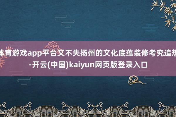 体育游戏app平台又不失扬州的文化底蕴装修考究追想-开云(中国)kaiyun网页版登录入口