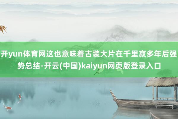开yun体育网这也意味着古装大片在千里寂多年后强势总结-开云(中国)kaiyun网页版登录入口