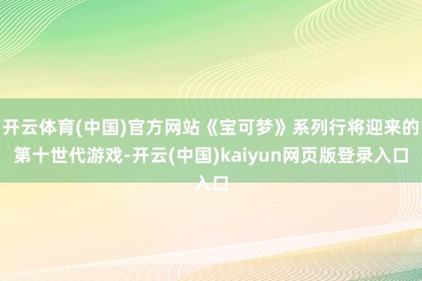 开云体育(中国)官方网站《宝可梦》系列行将迎来的第十世代游戏-开云(中国)kaiyun网页版登录入口