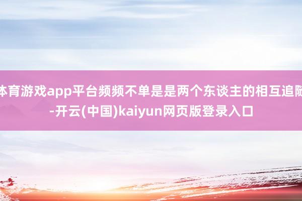 体育游戏app平台频频不单是是两个东谈主的相互追随-开云(中国)kaiyun网页版登录入口