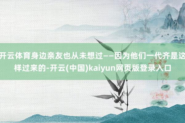 开云体育身边亲友也从未想过——因为他们一代齐是这样过来的-开云(中国)kaiyun网页版登录入口