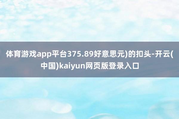 体育游戏app平台375.89好意思元)的扣头-开云(中国)kaiyun网页版登录入口