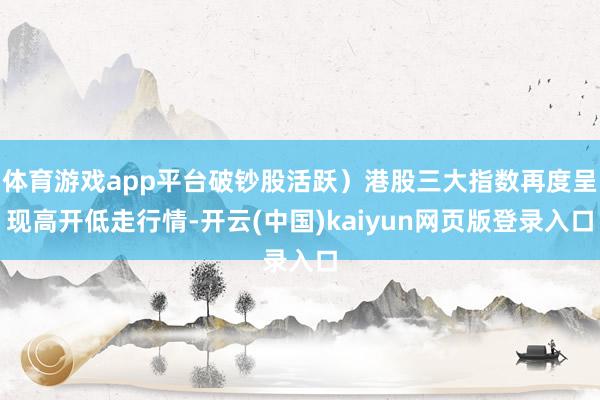 体育游戏app平台破钞股活跃）港股三大指数再度呈现高开低走行情-开云(中国)kaiyun网页版登录入口