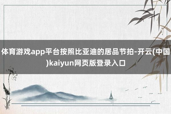 体育游戏app平台按照比亚迪的居品节拍-开云(中国)kaiyun网页版登录入口