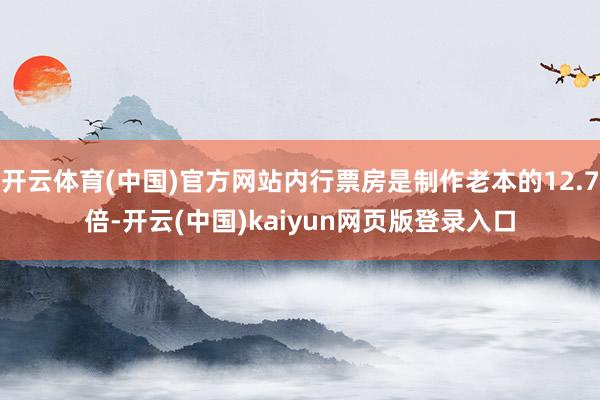 开云体育(中国)官方网站内行票房是制作老本的12.7倍-开云(中国)kaiyun网页版登录入口