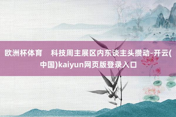 欧洲杯体育    科技周主展区内东谈主头攒动-开云(中国)kaiyun网页版登录入口