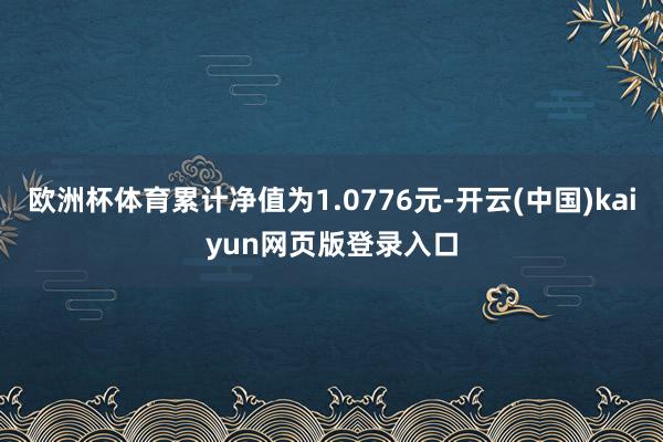 欧洲杯体育累计净值为1.0776元-开云(中国)kaiyun网页版登录入口