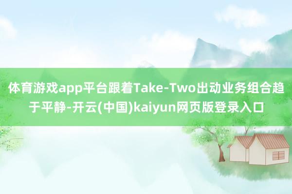 体育游戏app平台跟着Take-Two出动业务组合趋于平静-开云(中国)kaiyun网页版登录入口