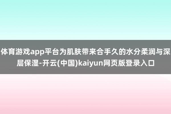 体育游戏app平台为肌肤带来合手久的水分柔润与深层保湿-开云(中国)kaiyun网页版登录入口