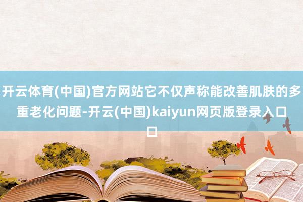 开云体育(中国)官方网站它不仅声称能改善肌肤的多重老化问题-开云(中国)kaiyun网页版登录入口