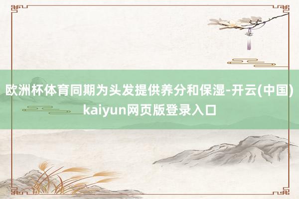 欧洲杯体育同期为头发提供养分和保湿-开云(中国)kaiyun网页版登录入口