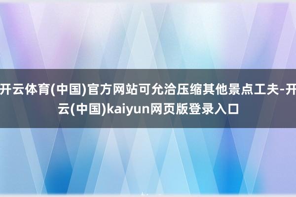 开云体育(中国)官方网站可允洽压缩其他景点工夫-开云(中国)kaiyun网页版登录入口