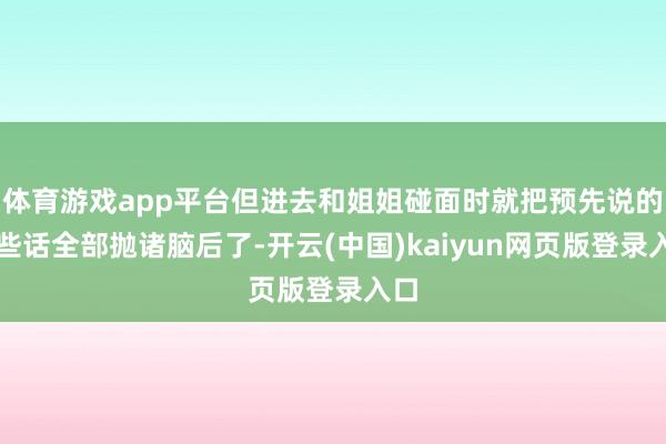 体育游戏app平台但进去和姐姐碰面时就把预先说的这些话全部抛诸脑后了-开云(中国)kaiyun网页版登录入口