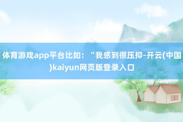 体育游戏app平台比如：“我感到很压抑-开云(中国)kaiyun网页版登录入口