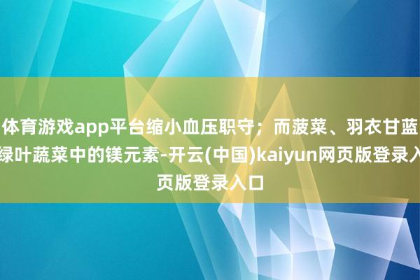 体育游戏app平台缩小血压职守；而菠菜、羽衣甘蓝等绿叶蔬菜中的镁元素-开云(中国)kaiyun网页版登录入口