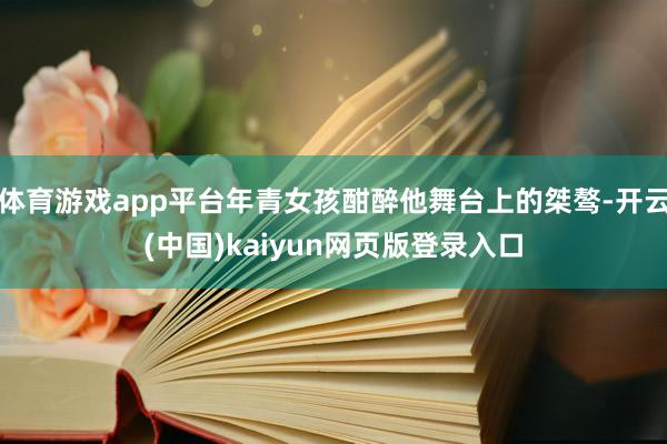 体育游戏app平台年青女孩酣醉他舞台上的桀骜-开云(中国)kaiyun网页版登录入口