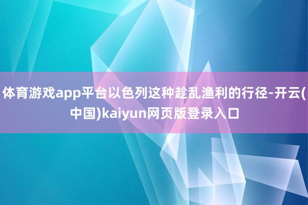 体育游戏app平台以色列这种趁乱渔利的行径-开云(中国)kaiyun网页版登录入口