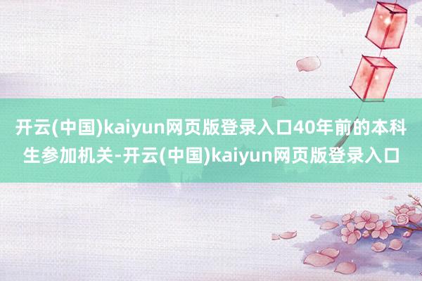 开云(中国)kaiyun网页版登录入口40年前的本科生参加机关-开云(中国)kaiyun网页版登录入口